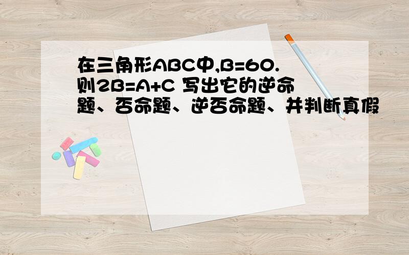 在三角形ABC中,B=60.则2B=A+C 写出它的逆命题、否命题、逆否命题、并判断真假