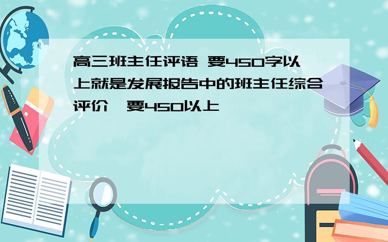 高三班主任评语 要450字以上就是发展报告中的班主任综合评价,要450以上