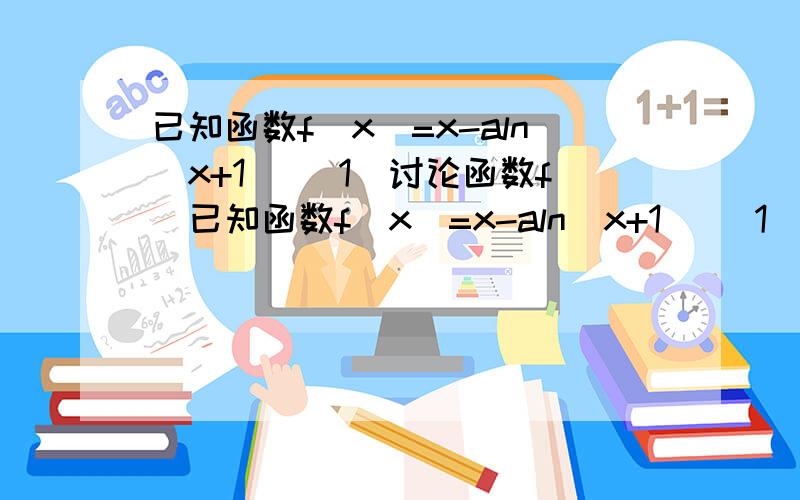 已知函数f(x)=x-aln(x+1) (1)讨论函数f(已知函数f(x)=x-aln(x+1) (1)讨论函数f(x)的单调性 (2)对任意的a＞0,函数f(x)的最小值不超过b,求实数b的取值范围