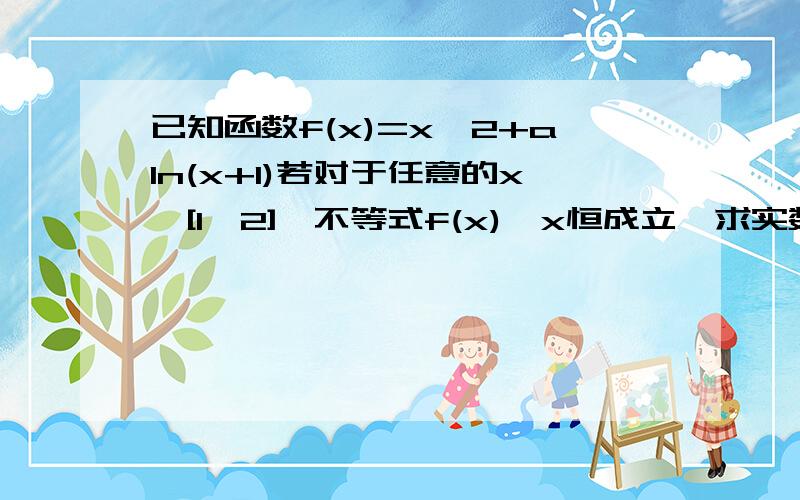 已知函数f(x)=x^2+aln(x+1)若对于任意的x∈[1,2],不等式f(x)≤x恒成立,求实数a的取值范围,