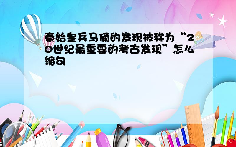 秦始皇兵马俑的发现被称为“20世纪最重要的考古发现”怎么缩句