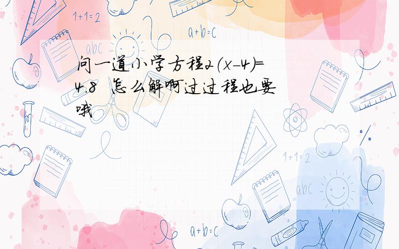 问一道小学方程2（x-4）=4.8  怎么解啊过过程也要哦