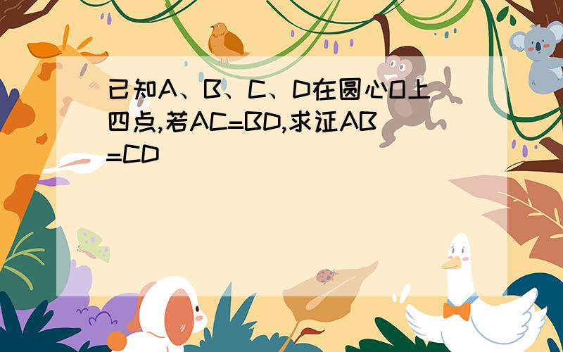 已知A、B、C、D在圆心O上四点,若AC=BD,求证AB=CD