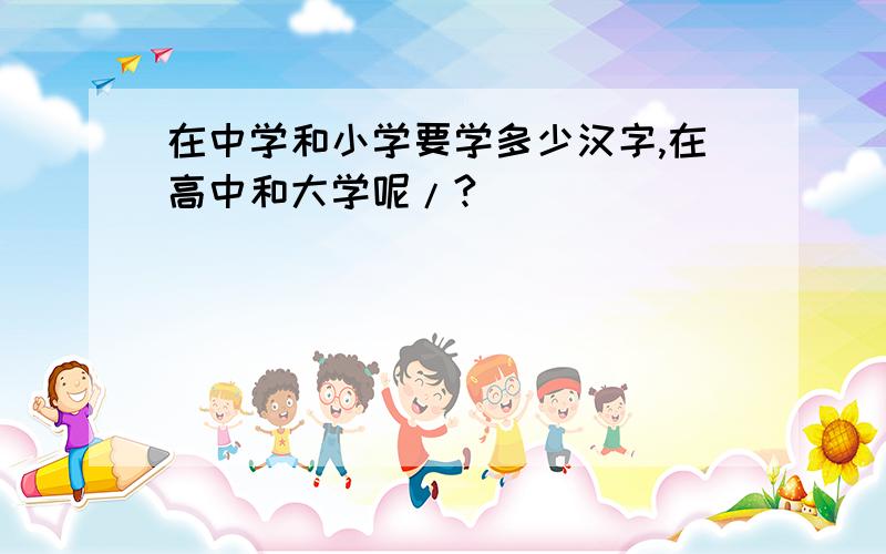 在中学和小学要学多少汉字,在高中和大学呢/?