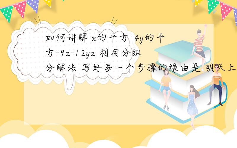 如何讲解 x的平方-4y的平方-9z-12yz 利用分组分解法 写好每一个步骤的缘由是 明天上台讲题 帮帮小弟吧