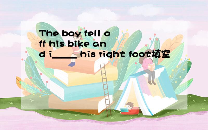 The boy fell off his bike and i_____ his right foot填空