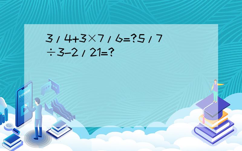 3/4+3×7/6=?5/7÷3-2/21=?