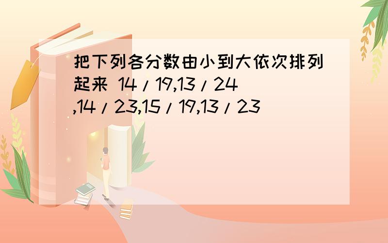 把下列各分数由小到大依次排列起来 14/19,13/24,14/23,15/19,13/23