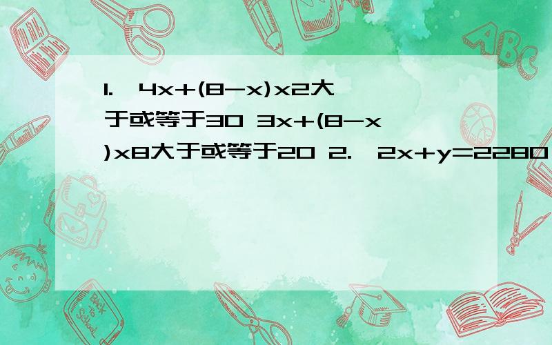 1.｛4x+(8-x)x2大于或等于30 3x+(8-x)x8大于或等于20 2.{2x+y=2280 x+2y=16801.｛4x+(8-x)x2大于或等于303x+(8-x)x8大于或等于202.{2x+y=2280x+2y=1680