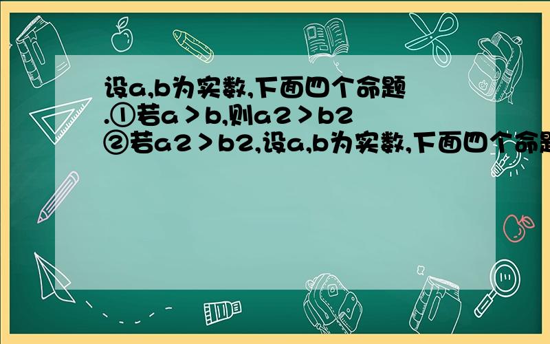 设a,b为实数,下面四个命题.①若a＞b,则a2＞b2 ②若a2＞b2,设a,b为实数,下面四个命题.①若a＞b,则a2＞b2 ②若a2＞b2,则a＞b③若/a/＞/b/,则a2＞b2 ④若a2＞b2 则/a/＞/b/正确的有哪几个