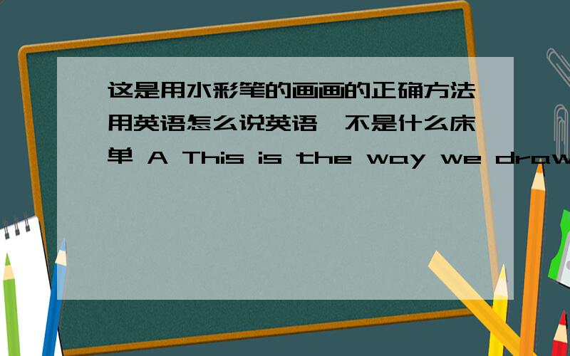 这是用水彩笔的画画的正确方法用英语怎么说英语,不是什么床单 A This is the way we draw for markers B This is a way we draw markers C This is the way we draw markers