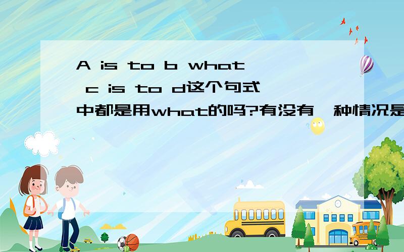 A is to b what c is to d这个句式中都是用what的吗?有没有一种情况是ABCD是数字,表示比例上的关系的时候用as的?12 is to 4 as 18 is to
