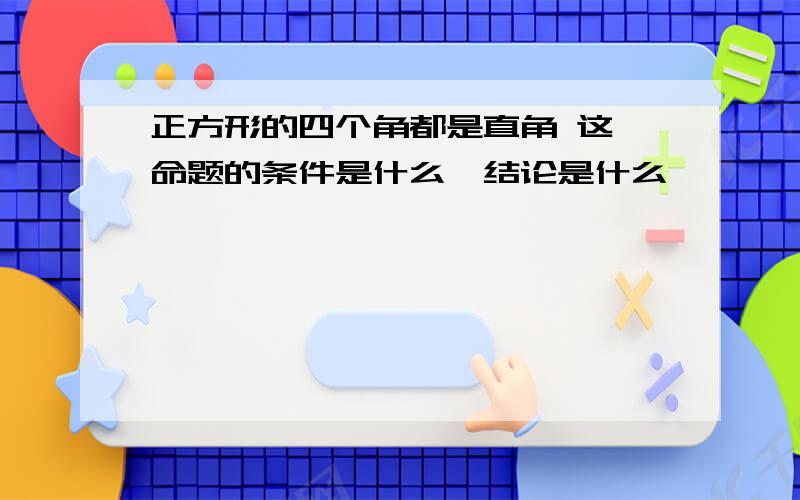 正方形的四个角都是直角 这一命题的条件是什么,结论是什么