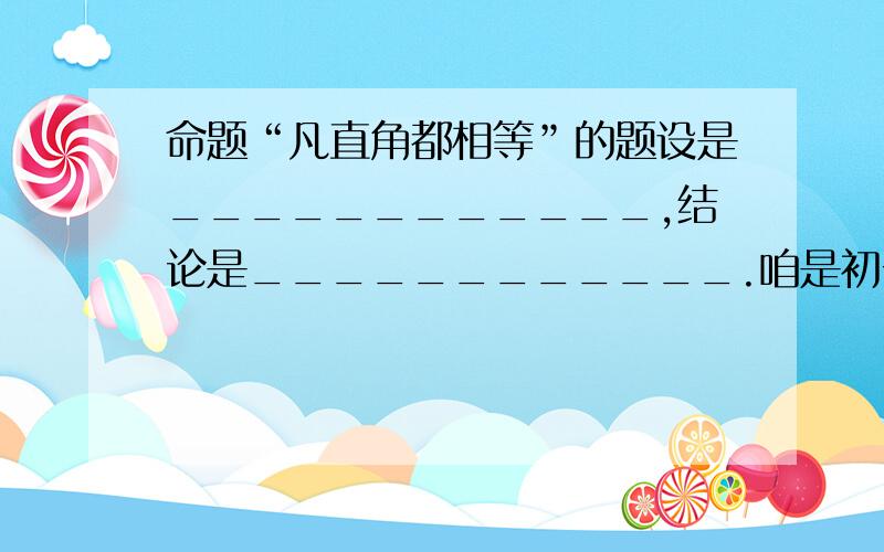 命题“凡直角都相等”的题设是____________,结论是____________.咱是初一学生,给咱说说怎么命题.下列命题中,正确的是（ ）A.对顶角相等 B.同位角相等C.内错角相等 D.同旁内角互补C.内错角相等