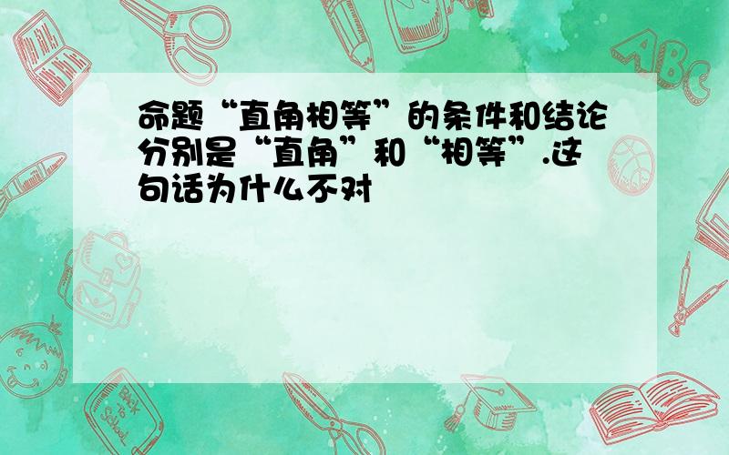 命题“直角相等”的条件和结论分别是“直角”和“相等”.这句话为什么不对