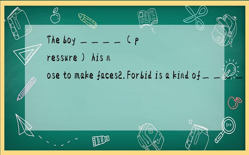 The boy ____(pressure) his nose to make faces2.Forbid is a kind of____(painful)killer3.Be careful not to ____(burning)your hands when you are cooking