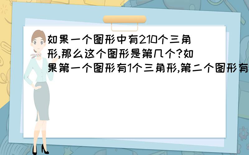 如果一个图形中有210个三角形,那么这个图形是第几个?如果第一个图形有1个三角形,第二个图形有1+2=3个三角形,第三个图形有1+2+3=6个三角形.