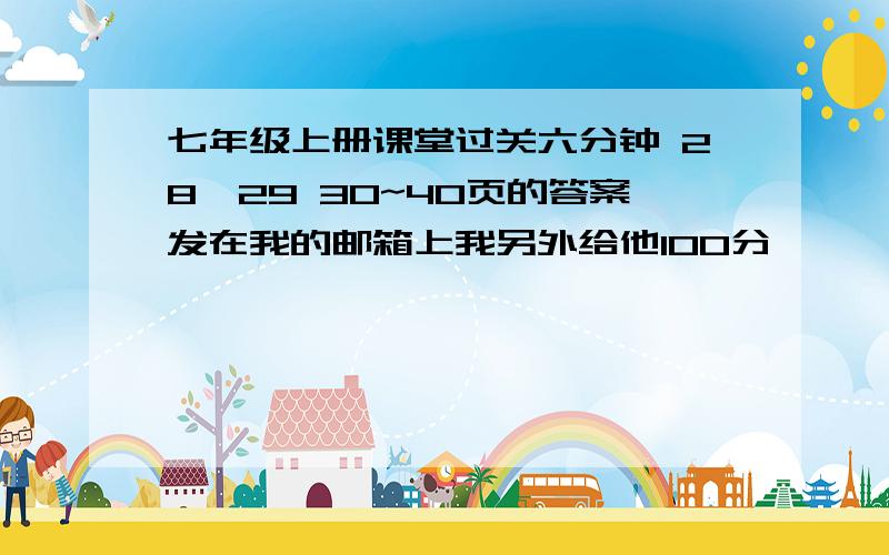 七年级上册课堂过关六分钟 28、29 30~40页的答案发在我的邮箱上我另外给他100分