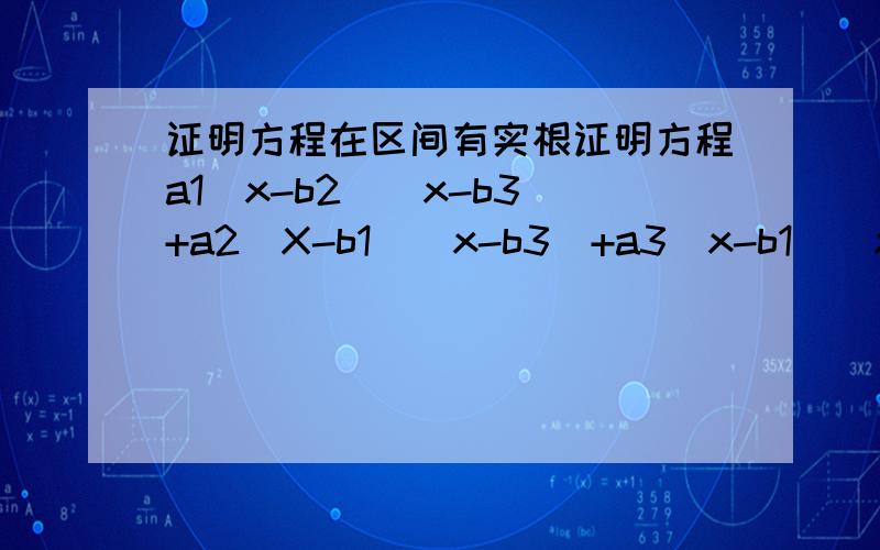 证明方程在区间有实根证明方程a1(x-b2)（x-b3)+a2(X-b1)(x-b3)+a3(x-b1)(x-b2)=0有两个实根分别位于（b1,b2)和（b2,b3)内.其中a1a2a3皆为正常数,且b1