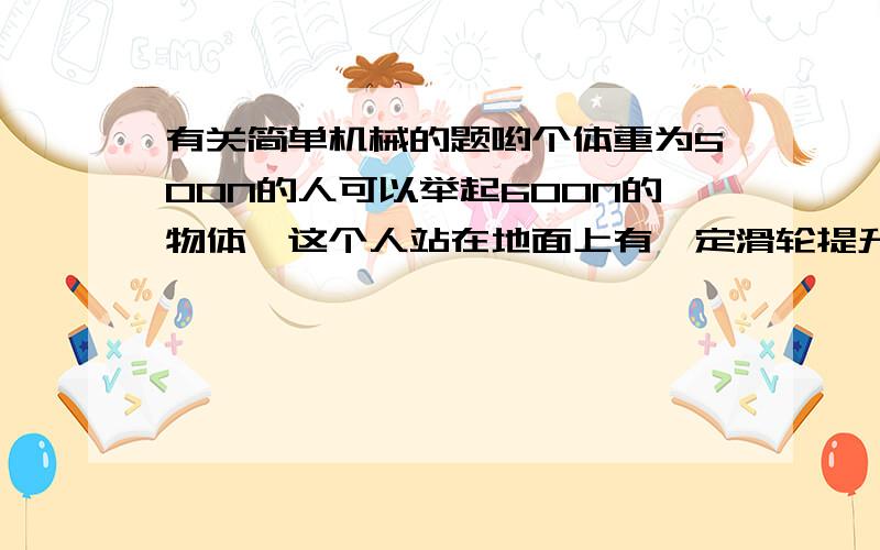 有关简单机械的题哟个体重为500N的人可以举起600N的物体,这个人站在地面上有一定滑轮提升重物,他所能提起的物体最重为 （ ）A 500N B 600N C 100N D 1100N（解题最好有过程,有些打错了，改正如