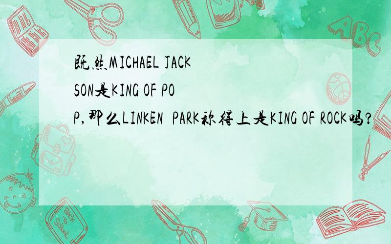 既然MICHAEL JACKSON是KING OF POP,那么LINKEN  PARK称得上是KING OF ROCK吗?