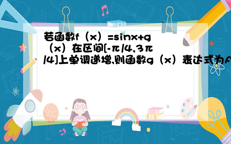 若函数f（x）=sinx+g（x）在区间[-π/4,3π/4]上单调递增,则函数g（x）表达式为A.cos x B.-cos x C.1 D.-tan x