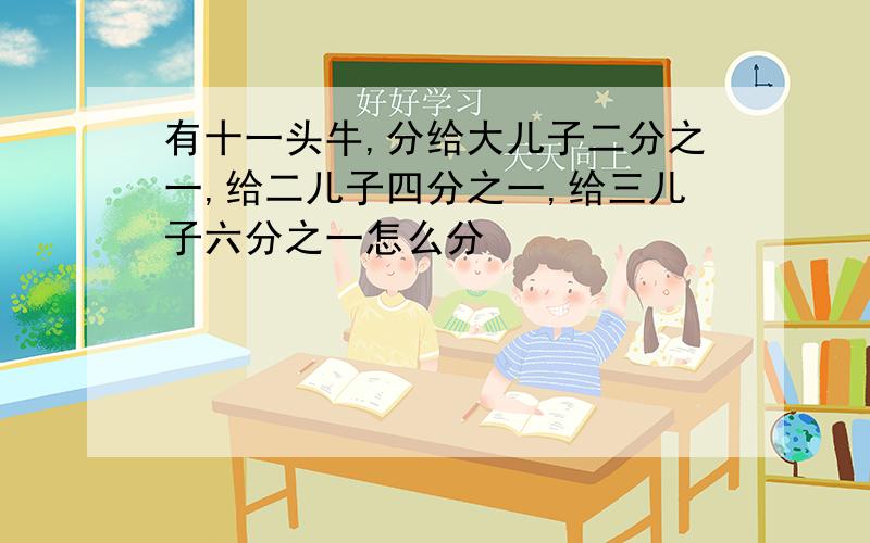 有十一头牛,分给大儿子二分之一,给二儿子四分之一,给三儿子六分之一怎么分