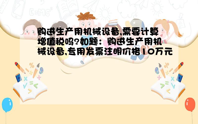 购进生产用机械设备,需要计算增值税吗?如题：购进生产用机械设备,专用发票注明价格10万元