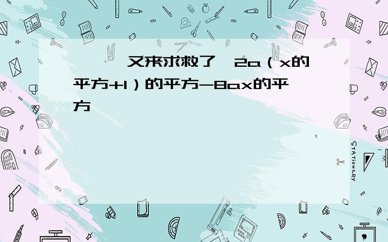 呃、、又来求救了,2a（x的平方+1）的平方-8ax的平方