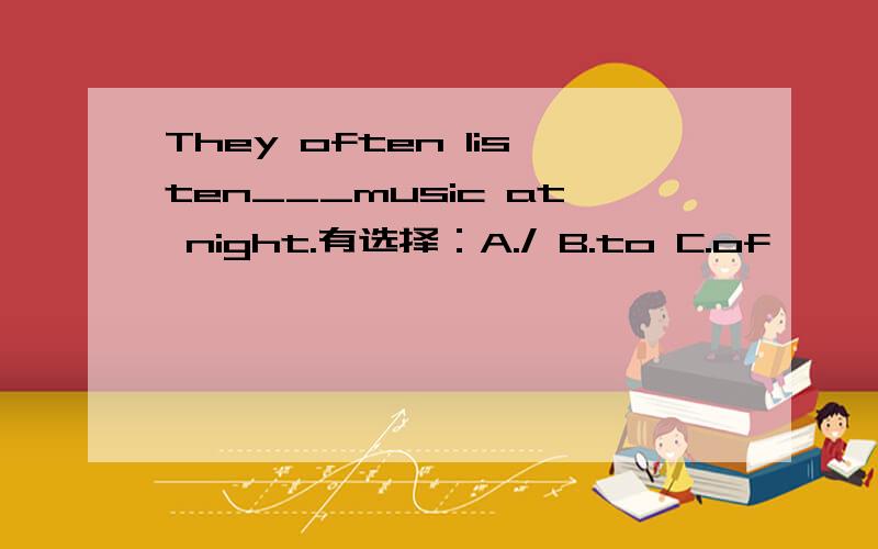 They often listen___music at night.有选择：A./ B.to C.of