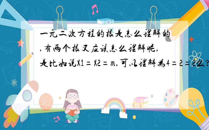 一元二次方程的根是怎么理解的,有两个根又应该怎么理解呢,是比如说X1=X2=m,可以理解为4=2=2么?