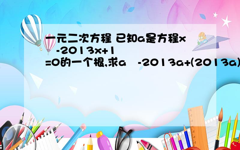 一元二次方程 已知a是方程x²-2013x+1=0的一个根,求a²-2013a+(2013a)÷(a²+1)的值.