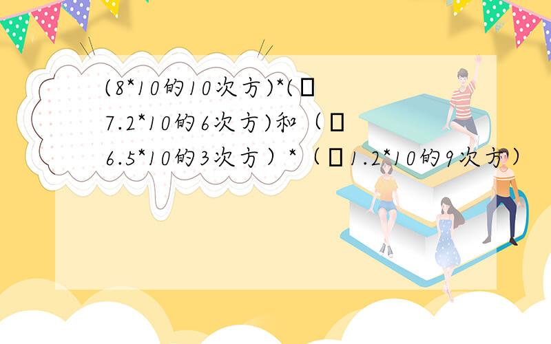 (8*10的10次方)*(﹣7.2*10的6次方)和（﹣6.5*10的3次方）*（﹣1.2*10的9次方）