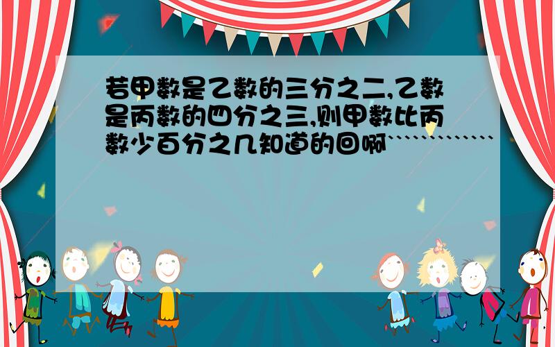 若甲数是乙数的三分之二,乙数是丙数的四分之三,则甲数比丙数少百分之几知道的回啊`````````````