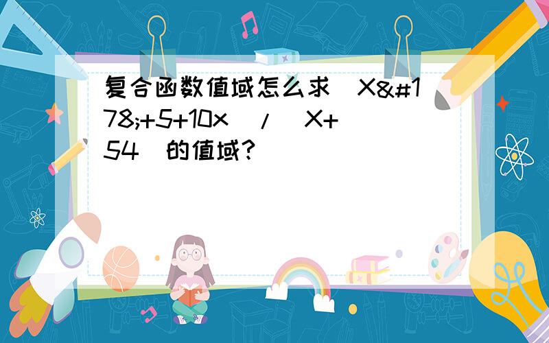 复合函数值域怎么求(X²+5+10x)/（X+54）的值域?