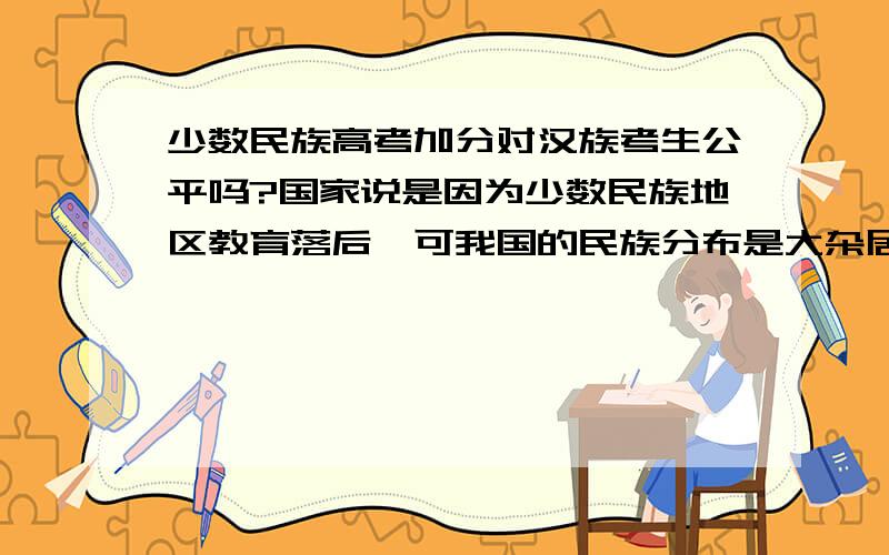 少数民族高考加分对汉族考生公平吗?国家说是因为少数民族地区教育落后,可我国的民族分布是大杂居小聚居,大城市里也有少数民族学生,给他们加分岂不是很不公平?还有许多山区贫困地区