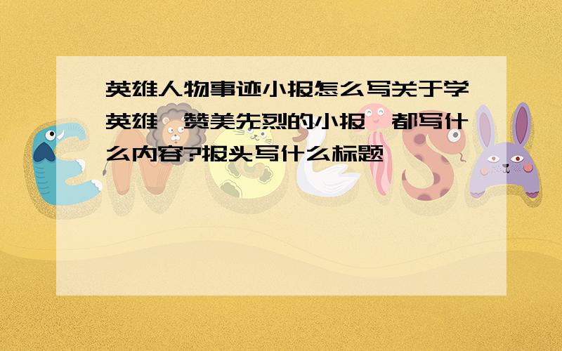 英雄人物事迹小报怎么写关于学英雄,赞美先烈的小报,都写什么内容?报头写什么标题,