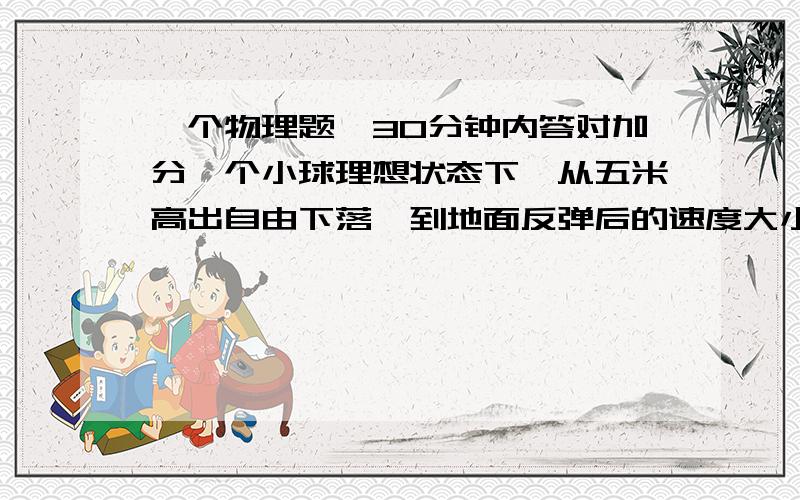 一个物理题,30分钟内答对加分一个小球理想状态下,从五米高出自由下落,到地面反弹后的速度大小是反弹前速度大小的7/9,求小球最终停止的位移,路程,和时间.（参考时间30分钟）一楼小朋友