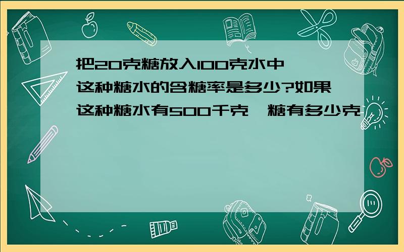 把20克糖放入100克水中,这种糖水的含糖率是多少?如果这种糖水有500千克,糖有多少克