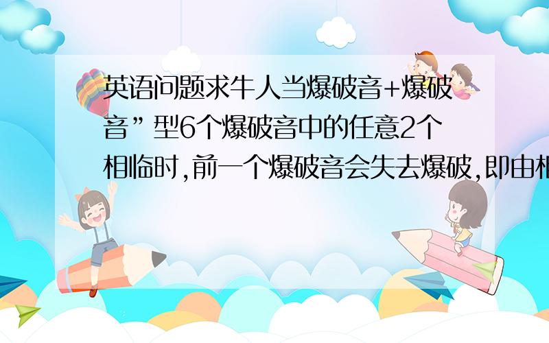 英语问题求牛人当爆破音+爆破音”型6个爆破音中的任意2个相临时,前一个爆破音会失去爆破,即由相关的发音器官做好这个发音的姿势,稍做停顿后即发后面的爆破音.1.wants to 和gets to的两个爆