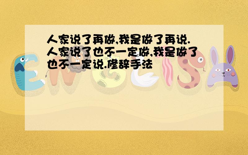 人家说了再做,我是做了再说.人家说了也不一定做,我是做了也不一定说.修辞手法