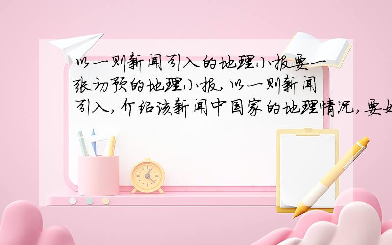 以一则新闻引入的地理小报要一张初预的地理小报,以一则新闻引入,介绍该新闻中国家的地理情况,要好点,