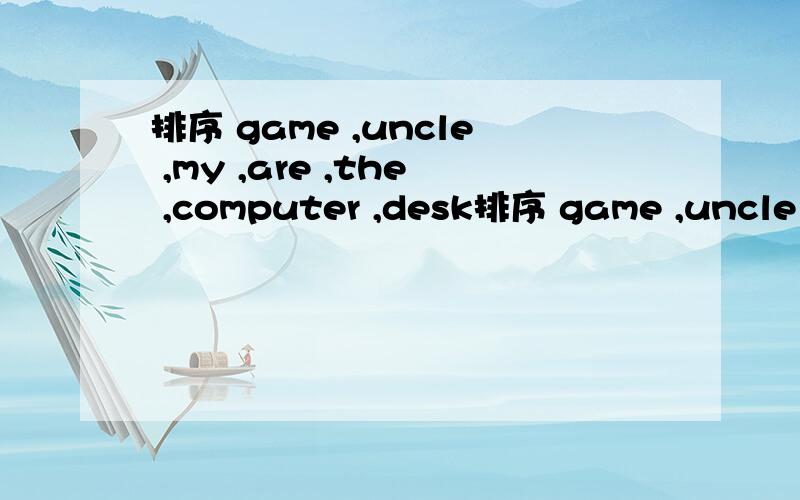 排序 game ,uncle ,my ,are ,the ,computer ,desk排序 game ,uncle ,my ,are ,the ,computer ,desk排序 game ,uncle ,my ,are ,the ,computer ,desk和 How old ( ) her brother.