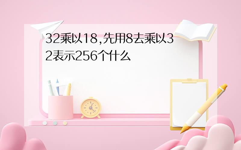 32乘以18,先用8去乘以32表示256个什么