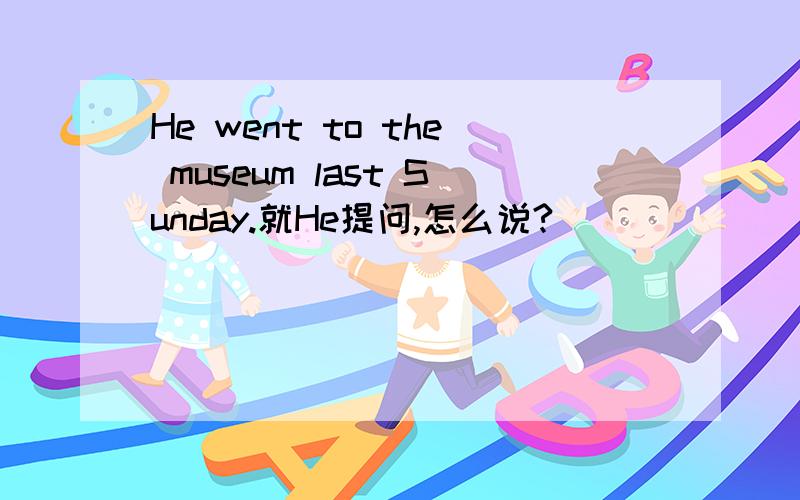 He went to the museum last Sunday.就He提问,怎么说?