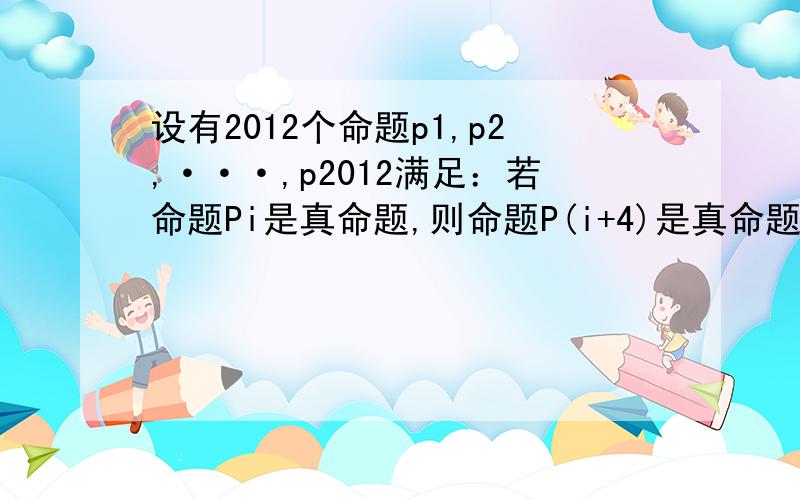 设有2012个命题p1,p2,···,p2012满足：若命题Pi是真命题,则命题P(i+4)是真命题.已知P1且P2是真命题,（P1或P2)且（P3或非P4)是假命题,试判断P2012的真假