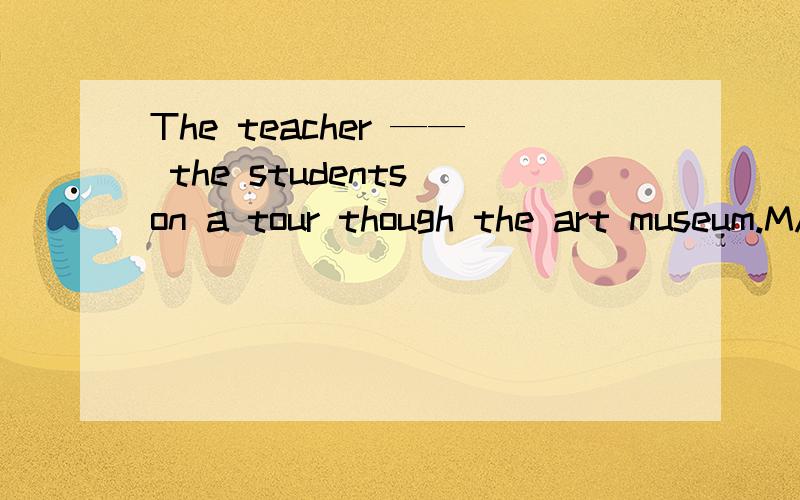The teacher —— the students on a tour though the art museum.MADELETFORCEDTOOK选出正确答案,给出理由和中文翻译