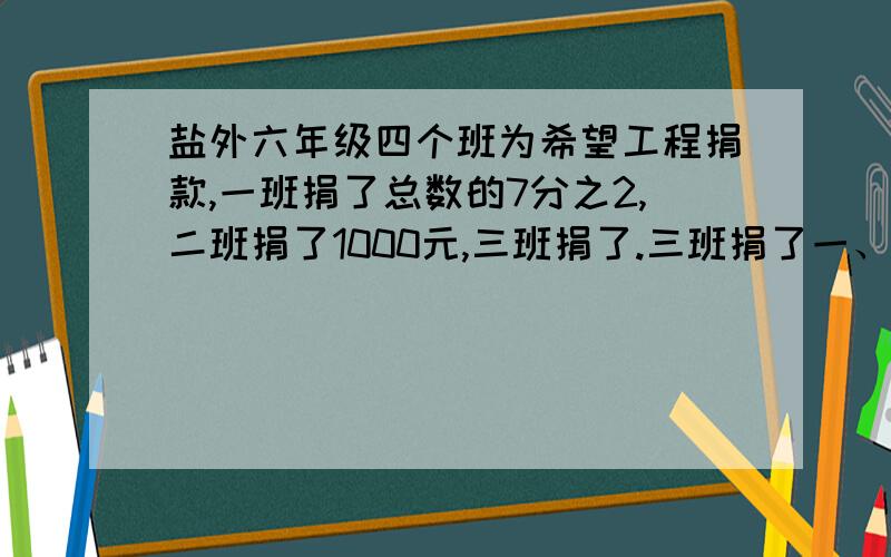 盐外六年级四个班为希望工程捐款,一班捐了总数的7分之2,二班捐了1000元,三班捐了.三班捐了一、二班总和的一半,四班捐了900元,问四个班共捐了多少元?【注重过程,越好理解,越好!】