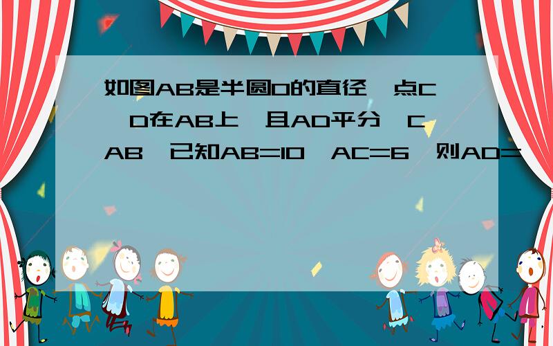 如图AB是半圆O的直径,点C、D在AB上,且AD平分∠CAB,已知AB=10,AC=6,则AD=