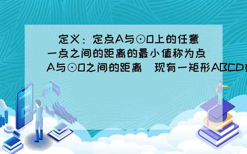 ．定义：定点A与⊙O上的任意一点之间的距离的最小值称为点A与⊙O之间的距离．现有一矩形ABCD如图,AB=14cm,BC=12cm,⊙K与矩形的边AB、BC、CD分别相切于点E、F、G,则点A与⊙K的距离为 （ ）（A）4c